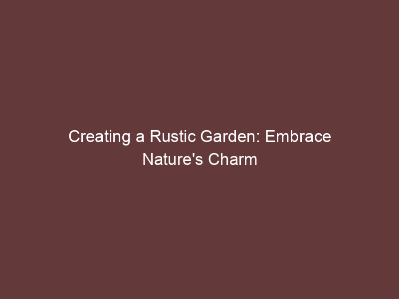 Creating a Rustic Garden: Embrace Nature's Charm